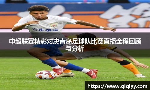 中超联赛精彩对决青岛足球队比赛直播全程回顾与分析