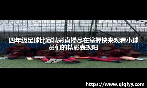 四年级足球比赛精彩直播尽在掌握快来观看小球员们的精彩表现吧
