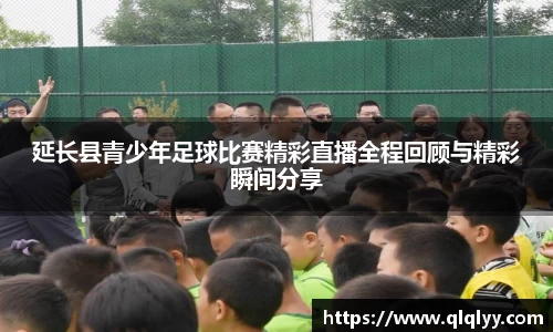 延长县青少年足球比赛精彩直播全程回顾与精彩瞬间分享
