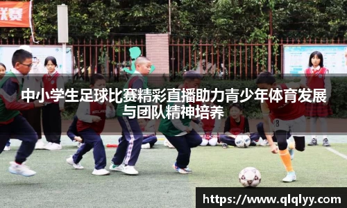 中小学生足球比赛精彩直播助力青少年体育发展与团队精神培养