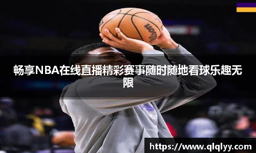 畅享NBA在线直播精彩赛事随时随地看球乐趣无限