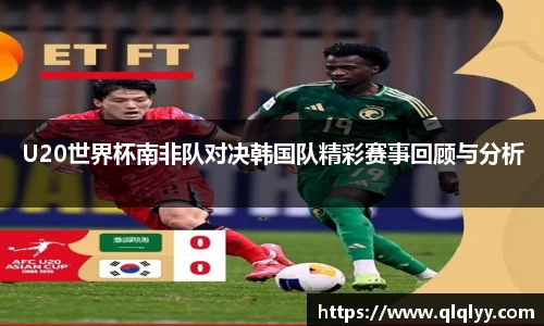 U20世界杯南非队对决韩国队精彩赛事回顾与分析