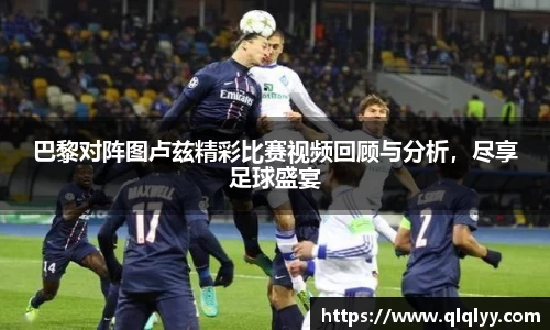 巴黎对阵图卢兹精彩比赛视频回顾与分析，尽享足球盛宴