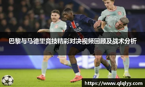 巴黎与马德里竞技精彩对决视频回顾及战术分析