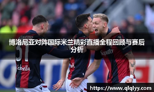 博洛尼亚对阵国际米兰精彩直播全程回顾与赛后分析