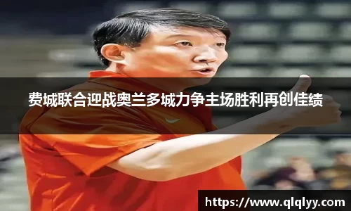 费城联合迎战奥兰多城力争主场胜利再创佳绩